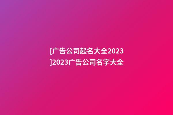 [广告公司起名大全2023]2023广告公司名字大全-第1张-公司起名-玄机派